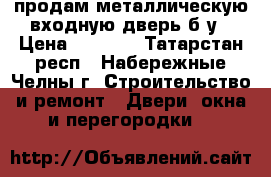 продам металлическую входную дверь б/у › Цена ­ 3 000 - Татарстан респ., Набережные Челны г. Строительство и ремонт » Двери, окна и перегородки   